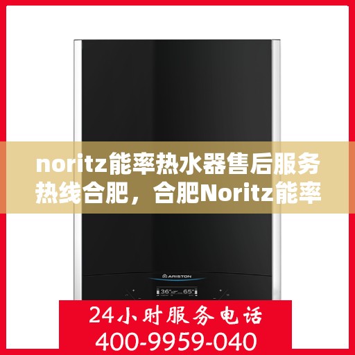 noritz能率热水器售后服务热线合肥，合肥Noritz能率热水器售后服务热线指南