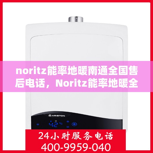 noritz能率地暖南通全国售后电话，Noritz能率地暖全国售后服务热线及南通用户支持电话