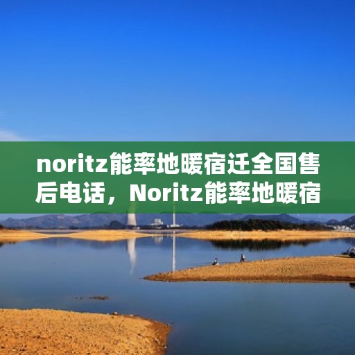 noritz能率地暖宿迁全国售后电话，Noritz能率地暖宿迁全国售后热线及联系方式