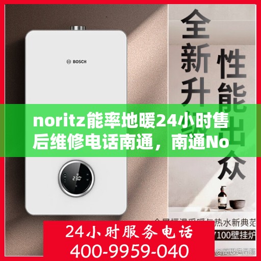 noritz能率地暖24小时售后维修电话南通，南通Noritz能率地暖24小时专业售后维修服务热线
