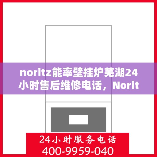 noritz能率壁挂炉芜湖24小时售后维修电话，Noritz能率壁挂炉芜湖售后24小时专业维修服务热线