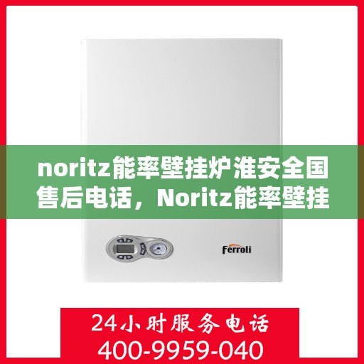 noritz能率壁挂炉淮安全国售后电话，Noritz能率壁挂炉淮安售后服务热线及全国售后支持
