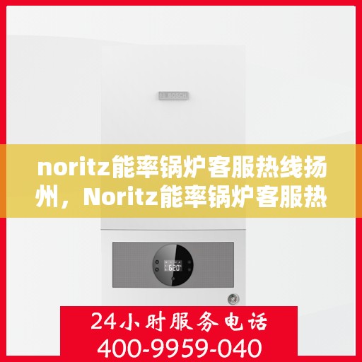noritz能率锅炉客服热线扬州，Noritz能率锅炉客服热线在扬州，专业支持与解决方案