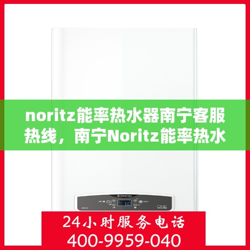 noritz能率热水器南宁客服热线，南宁Noritz能率热水器客服热线，专业解答，贴心服务