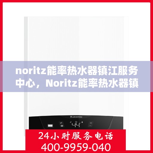 noritz能率热水器镇江服务中心，Noritz能率热水器镇江专业服务中心，高效维修与保养解决方案