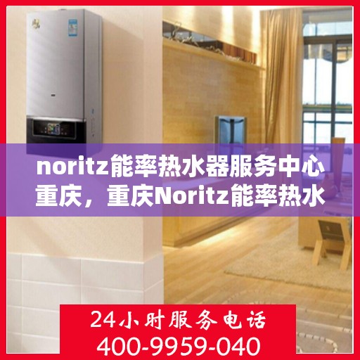 noritz能率热水器服务中心重庆，重庆Noritz能率热水器服务中心，专业维修与保养