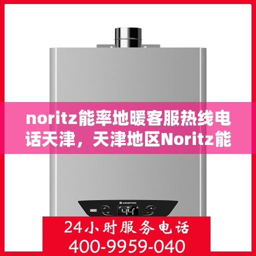noritz能率地暖客服热线电话天津，天津地区Noritz能率地暖客服热线电话全解析