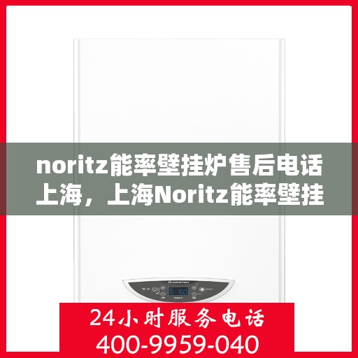 noritz能率壁挂炉售后电话上海，上海Noritz能率壁挂炉售后电话及维修服务全攻略