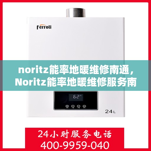noritz能率地暖维修南通，Noritz能率地暖维修服务南通，专业解决您的采暖问题