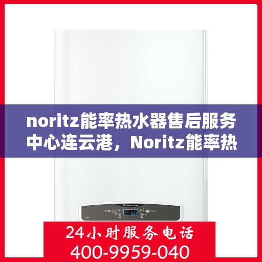 noritz能率热水器售后服务中心连云港，Noritz能率热水器连云港售后服务中心，专业维修，贴心服务