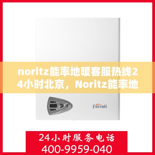 noritz能率地暖客服热线24小时北京，Noritz能率地暖北京24小时客服热线全攻略
