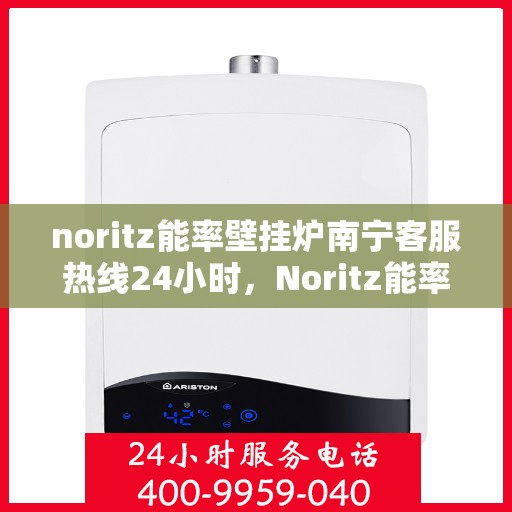 noritz能率壁挂炉南宁客服热线24小时，Noritz能率壁挂炉南宁全天候客服热线，贴心服务随时在线