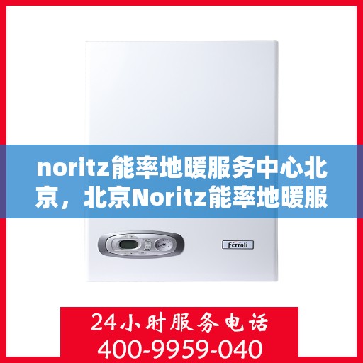 noritz能率地暖服务中心北京，北京Noritz能率地暖服务中心，专业温暖您的生活
