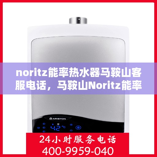 noritz能率热水器马鞍山客服电话，马鞍山Noritz能率热水器客服热线查询及售后服务指南