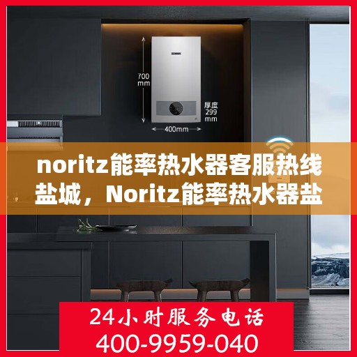 noritz能率热水器客服热线盐城，Noritz能率热水器盐城客服热线指南