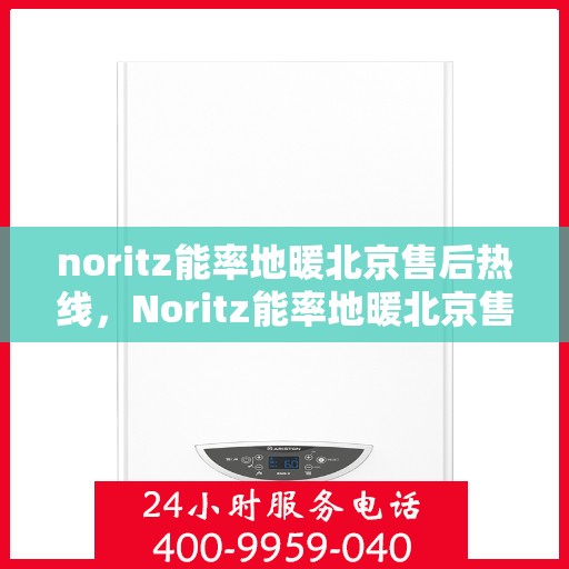 noritz能率地暖北京售后热线，Noritz能率地暖北京售后服务热线全解析