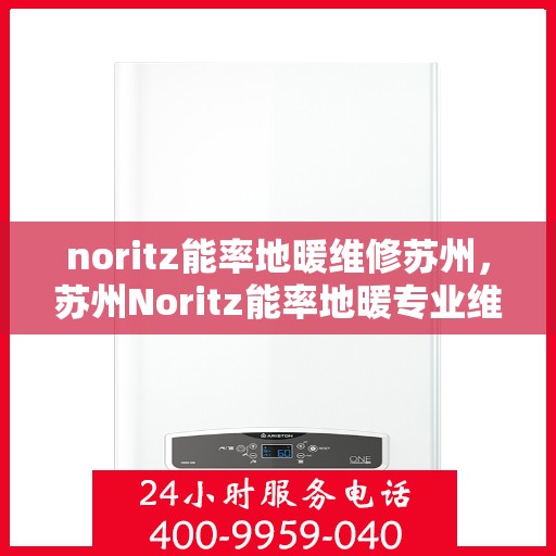 noritz能率地暖维修苏州，苏州Noritz能率地暖专业维修服务
