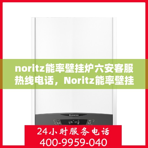 noritz能率壁挂炉六安客服热线电话，Noritz能率壁挂炉六安客服热线电话及售后服务指南
