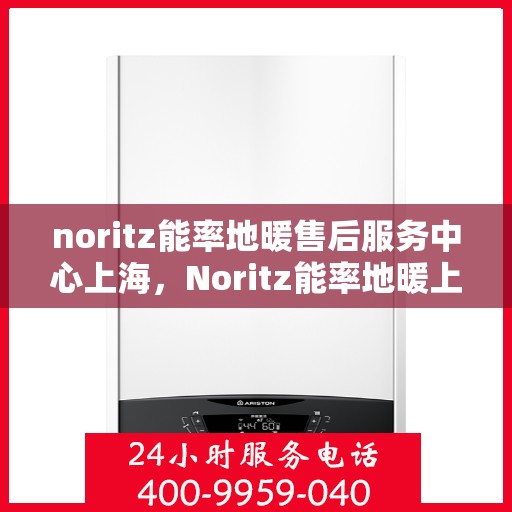 noritz能率地暖售后服务中心上海，Noritz能率地暖上海售后服务中心，专业维修，贴心服务