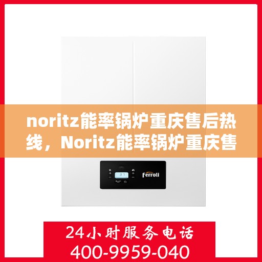 noritz能率锅炉重庆售后热线，Noritz能率锅炉重庆售后服务热线全解析