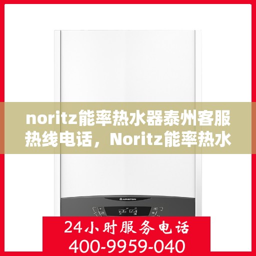 noritz能率热水器泰州客服热线电话，Noritz能率热水器泰州客服热线全攻略，专业解答，贴心服务