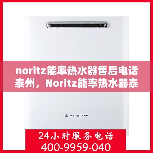 noritz能率热水器售后电话泰州，Noritz能率热水器泰州售后支持热线及维修服务指南