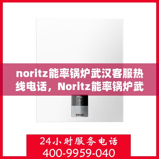 noritz能率锅炉武汉客服热线电话，Noritz能率锅炉武汉客服热线电话全攻略