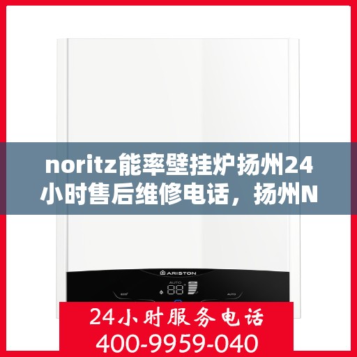 noritz能率壁挂炉扬州24小时售后维修电话，扬州Noritz能率壁挂炉全天候售后维修服务热线