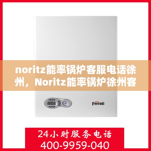 noritz能率锅炉客服电话徐州，Noritz能率锅炉徐州客服热线及咨询电话号码