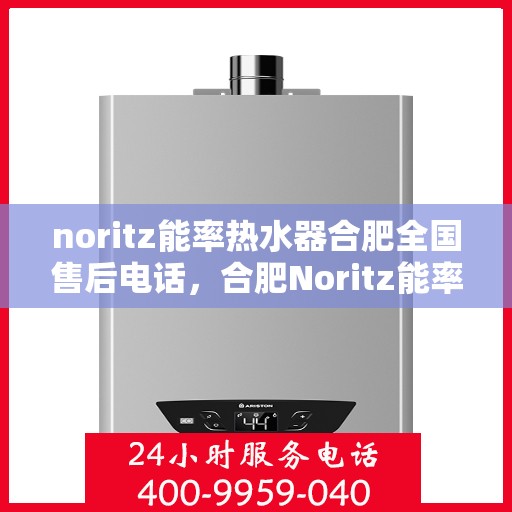 noritz能率热水器合肥全国售后电话，合肥Noritz能率热水器全国售后热线及维修服务指南