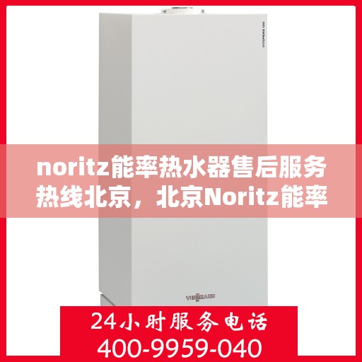 noritz能率热水器售后服务热线北京，北京Noritz能率热水器售后服务热线指南
