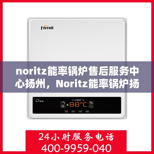 noritz能率锅炉售后服务中心扬州，Noritz能率锅炉扬州售后服务中心，专业维修，贴心服务