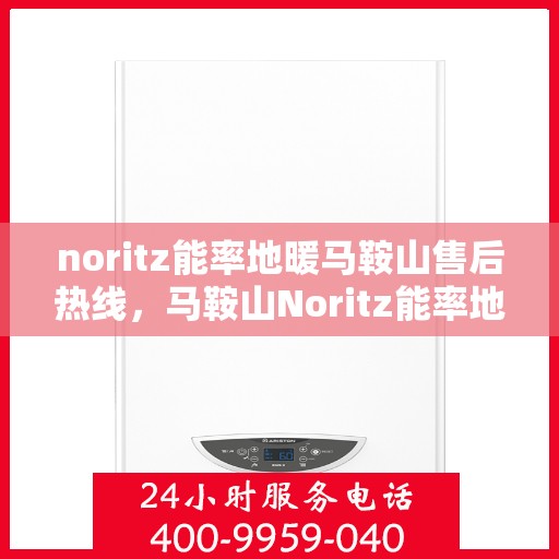 noritz能率地暖马鞍山售后热线，马鞍山Noritz能率地暖售后服务热线及解决方案