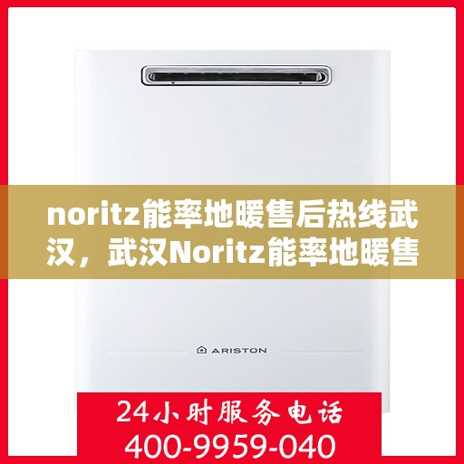 noritz能率地暖售后热线武汉，武汉Noritz能率地暖售后服务热线详解