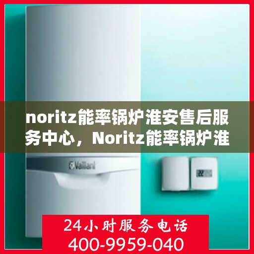 noritz能率锅炉淮安售后服务中心，Noritz能率锅炉淮安售后服务中心，专业维修与优质服务