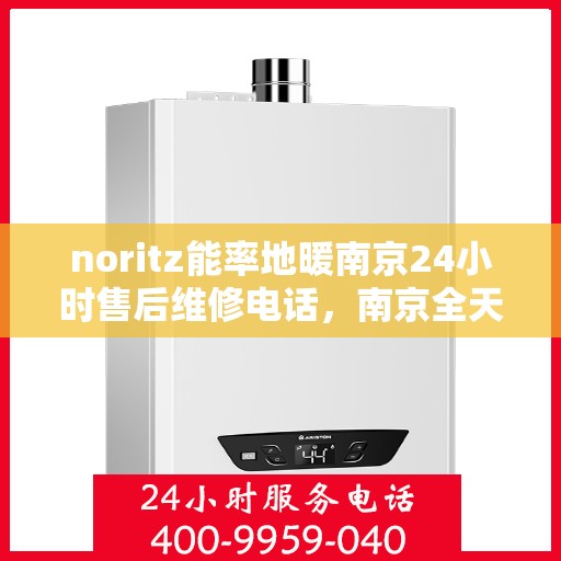 noritz能率地暖南京24小时售后维修电话，南京全天候售后维修热线，Noritz能率地暖专业维修服务团队全天候为您服务