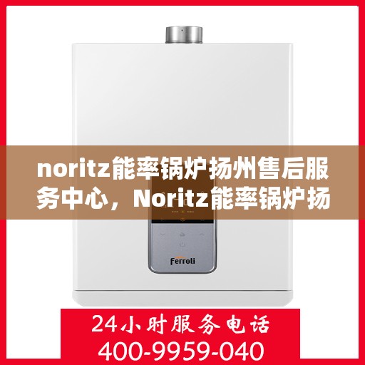 noritz能率锅炉扬州售后服务中心，Noritz能率锅炉扬州售后服务中心，专业维修，高效服务