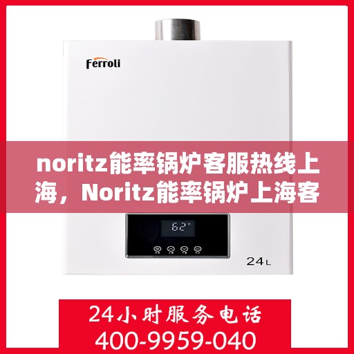 noritz能率锅炉客服热线上海，Noritz能率锅炉上海客服热线详解