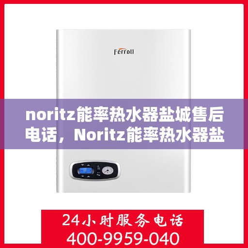 noritz能率热水器盐城售后电话，Noritz能率热水器盐城售后服务热线及电话全攻略