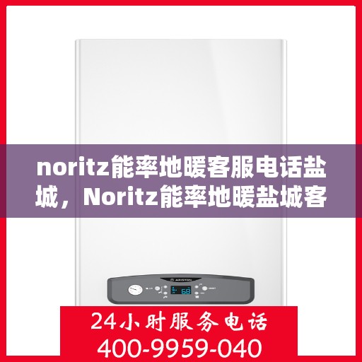 noritz能率地暖客服电话盐城，Noritz能率地暖盐城客服热线及售后服务指南
