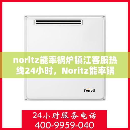 noritz能率锅炉镇江客服热线24小时，Noritz能率锅炉镇江全天候客服热线，贴心服务随时在线