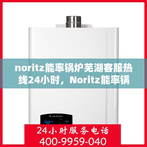 noritz能率锅炉芜湖客服热线24小时，Noritz能率锅炉芜湖全天候客服热线，24小时无忧服务