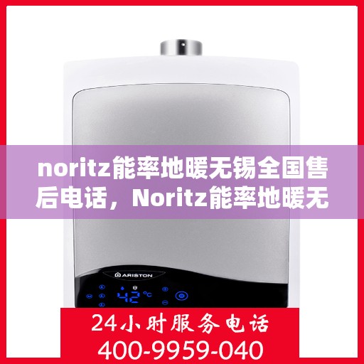 noritz能率地暖无锡全国售后电话，Noritz能率地暖无锡，全国售后电话及专业服务一览