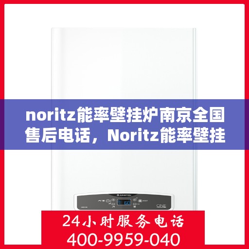 noritz能率壁挂炉南京全国售后电话，Noritz能率壁挂炉南京售后服务热线及全国售后电话全解析