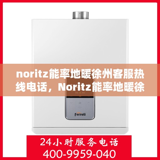 noritz能率地暖徐州客服热线电话，Noritz能率地暖徐州客服热线全攻略，专业解答，温暖您的生活