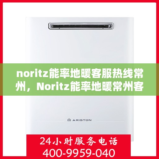 noritz能率地暖客服热线常州，Noritz能率地暖常州客服热线全解析