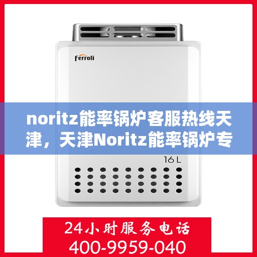 noritz能率锅炉客服热线天津，天津Noritz能率锅炉专业客服热线，解决您的锅炉问题