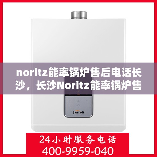 noritz能率锅炉售后电话长沙，长沙Noritz能率锅炉售后电话及维修服务全攻略