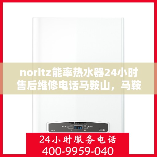 noritz能率热水器24小时售后维修电话马鞍山，马鞍山Noritz能率热水器全天候售后维修服务热线公布