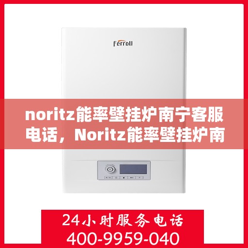 noritz能率壁挂炉南宁客服电话，Noritz能率壁挂炉南宁客服热线及售后支持指南